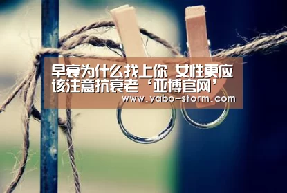 早衰为什么找上你 女性更应该注意抗衰老‘亚博官网’(图2) 亚博官网